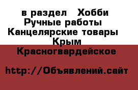  в раздел : Хобби. Ручные работы » Канцелярские товары . Крым,Красногвардейское